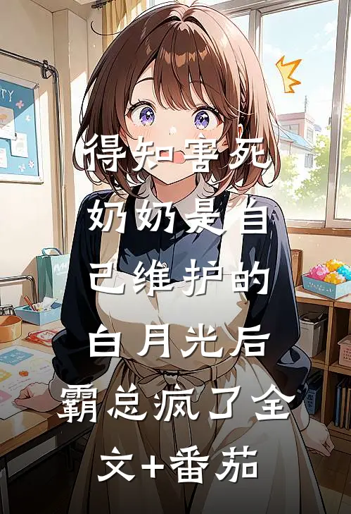 得知害死奶奶是自己维护的白月光后，霸总疯了全文+番茄