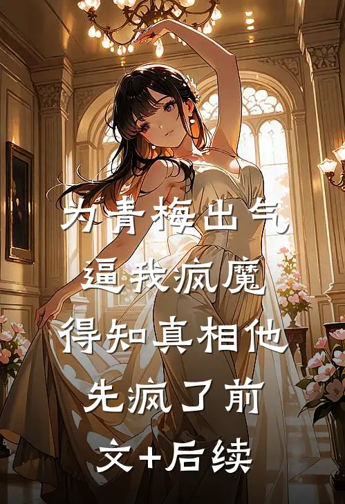 为青梅出气逼我疯魔，得知真相他先疯了前文+后续