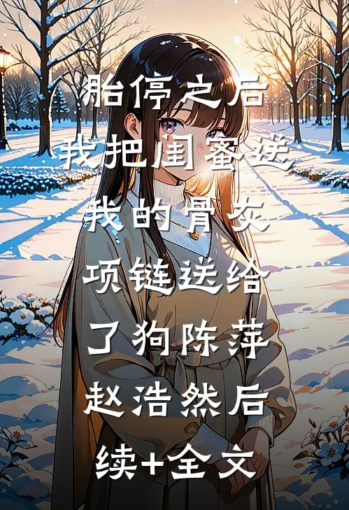 胎停之后，我把闺蜜送我的骨灰项链送给了狗陈萍赵浩然后续+全文