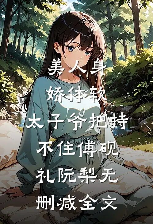 美人身娇体软，太子爷把持不住傅砚礼阮梨无删减全文