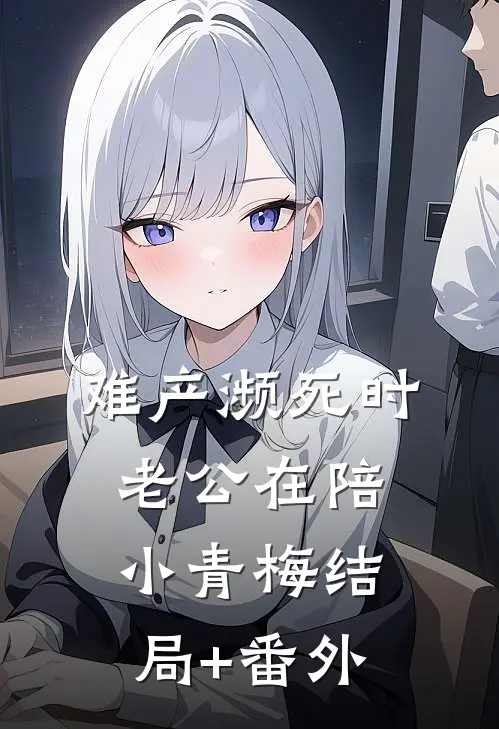 难产濒死时，老公在陪小青梅结局+番外