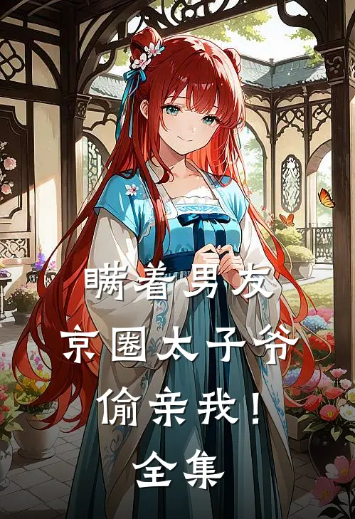 瞒着男友，京圈太子爷偷亲我！全集