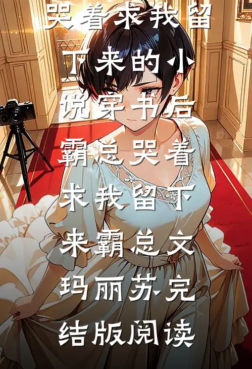 穿书后霸总哭着求我留下来的小说穿书后霸总哭着求我留下来霸总文玛丽苏完结版阅读