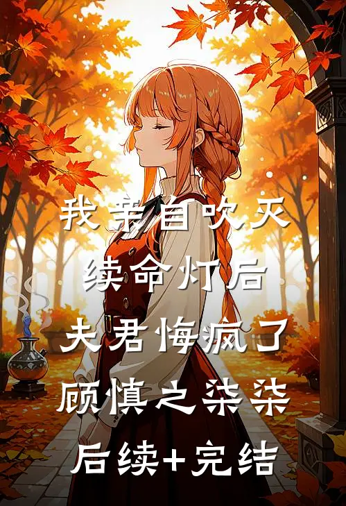 我亲自吹灭续命灯后，夫君悔疯了顾慎之柒柒后续+完结