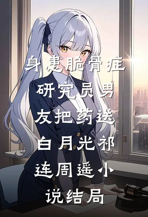 身患脆骨症，研究员男友把药送白月光祁连周遥小说结局