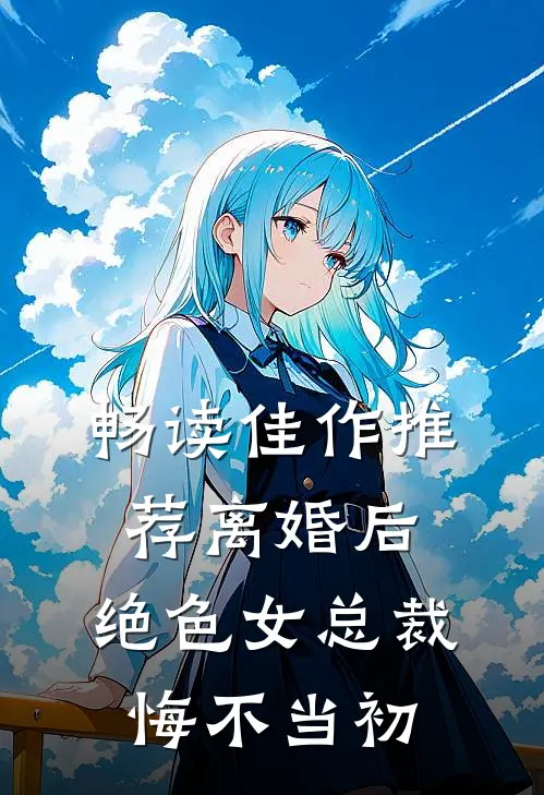 畅读佳作推荐离婚后，绝色女总裁悔不当初