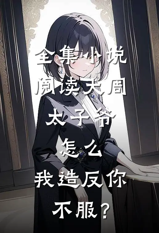 全集小说阅读大周太子爷：怎么，我造反你不服？