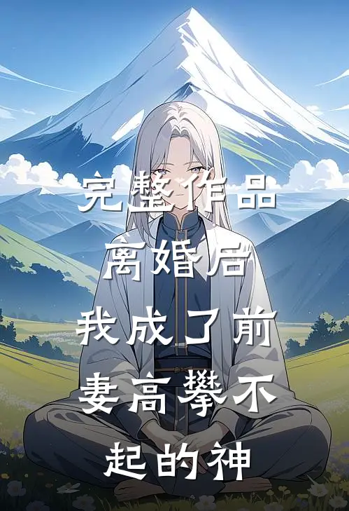 完整作品离婚后，我成了前妻高攀不起的神