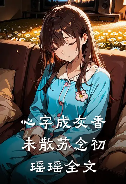 心字成灰香未散苏念初瑶瑶全文