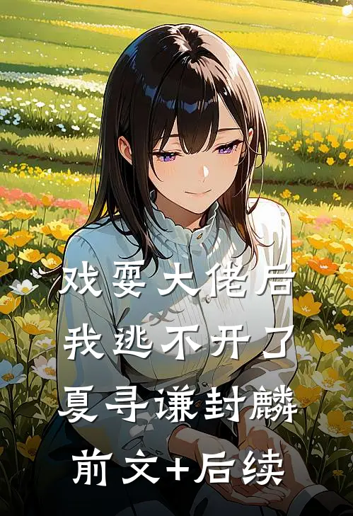戏耍大佬后，我逃不开了夏寻谦封麟前文+后续