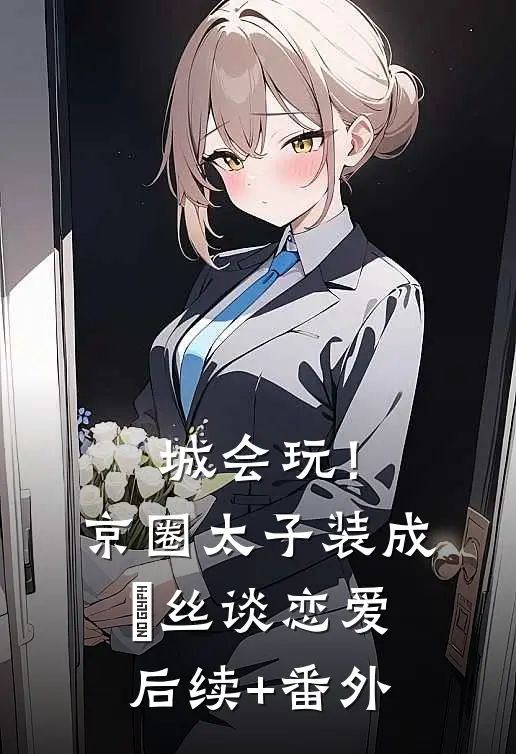 城会玩！京圈太子装成屌丝谈恋爱后续+番外