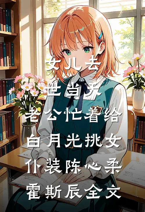 女儿去世当天，老公忙着给白月光挑女仆装陈心柔霍斯辰全文