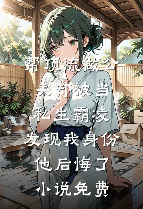 帮顶流做公关却被当私生霸凌，发现我身份他后悔了小说免费