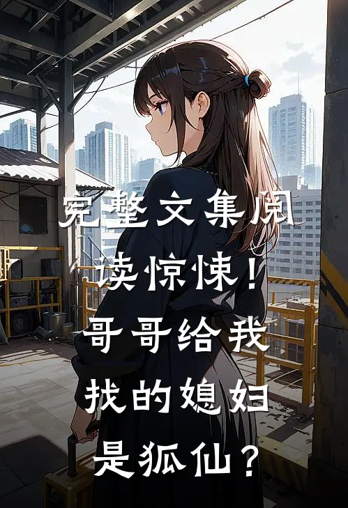 完整文集阅读惊悚！哥哥给我找的媳妇是狐仙？