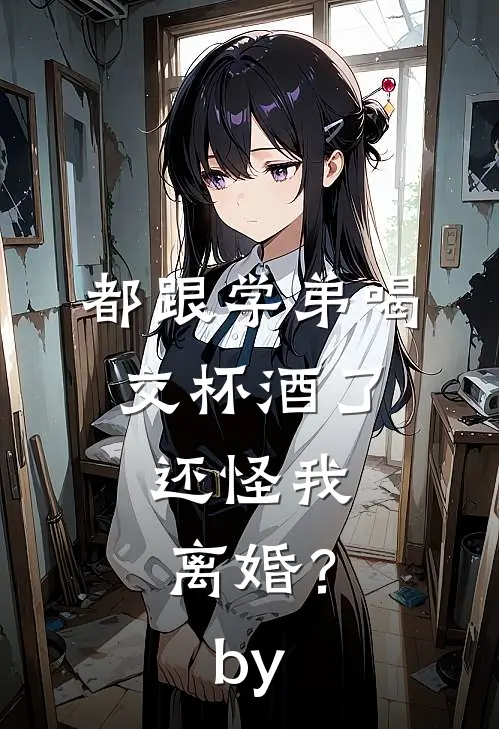都跟学弟喝交杯酒了，还怪我离婚？by