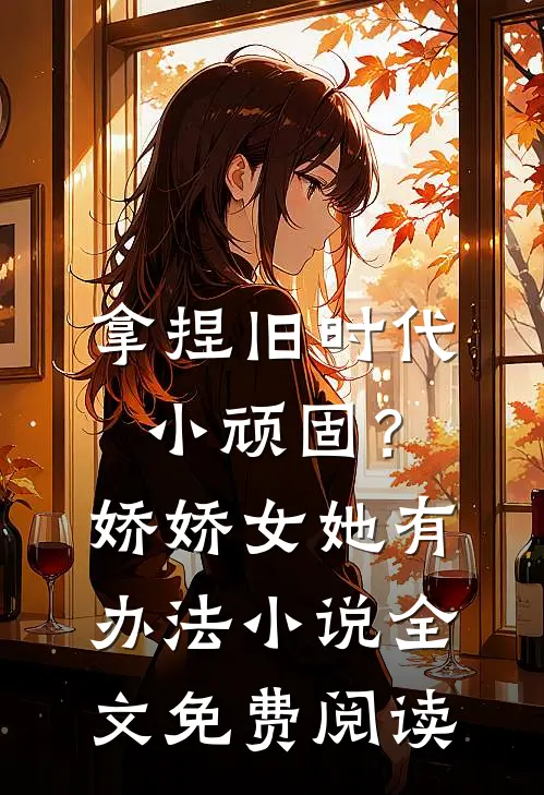 拿捏旧时代小顽固？娇娇女她有办法小说全文免费阅读