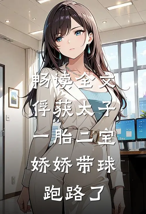 畅读全文俘获太子一胎二宝，娇娇带球跑路了