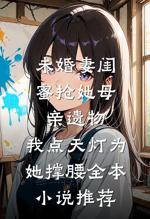 未婚妻闺蜜抢她母亲遗物，我点天灯为她撑腰全本小说推荐
