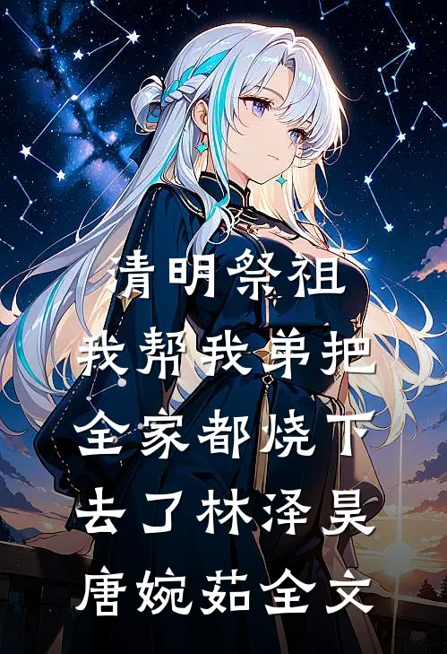 清明祭祖，我帮我弟把全家都烧下去了林泽昊唐婉茹全文