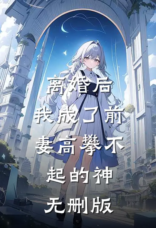 离婚后，我成了前妻高攀不起的神无删版
