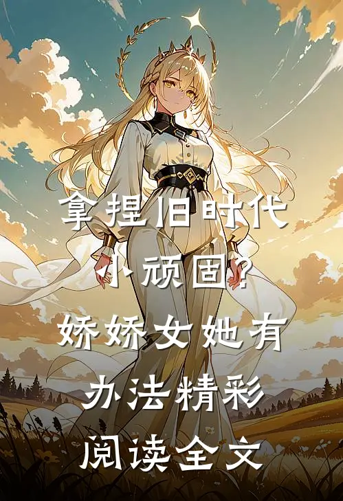 拿捏旧时代小顽固?娇娇女她有办法精彩阅读全文