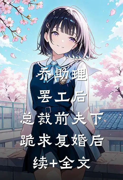 乔助理罢工后，总裁前夫下跪求复婚后续+全文