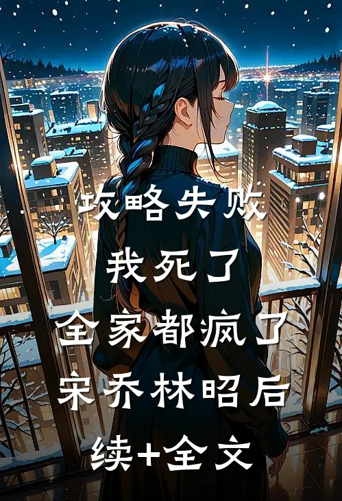 攻略失败：我死了，全家都疯了宋乔林昭后续+全文