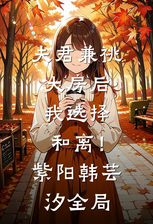 夫君兼祧大房后，我选择和离！紫阳韩芸汐全局