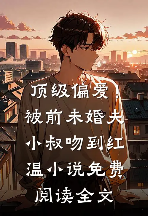 顶级偏爱！被前未婚夫小叔吻到红温小说免费阅读全文