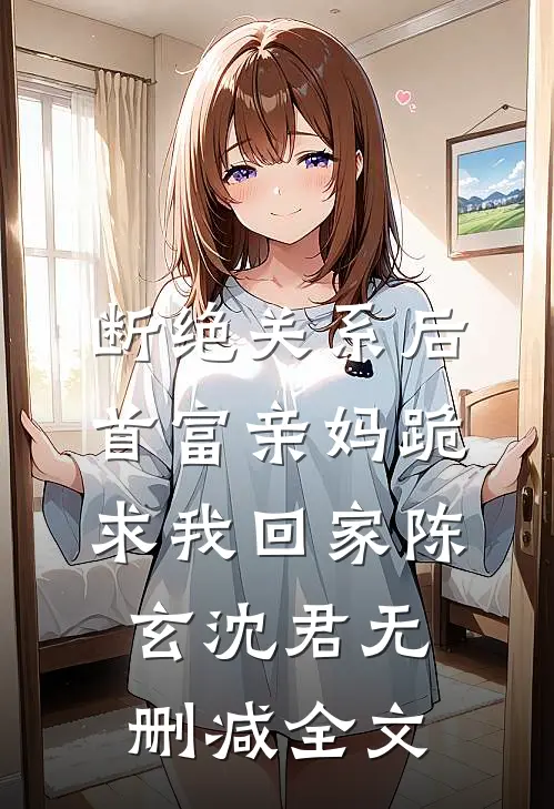 断绝关系后，首富亲妈跪求我回家陈玄沈君无删减全文