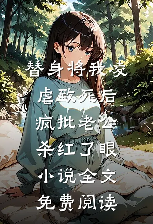 替身将我凌虐致死后，疯批老公杀红了眼小说全文免费阅读