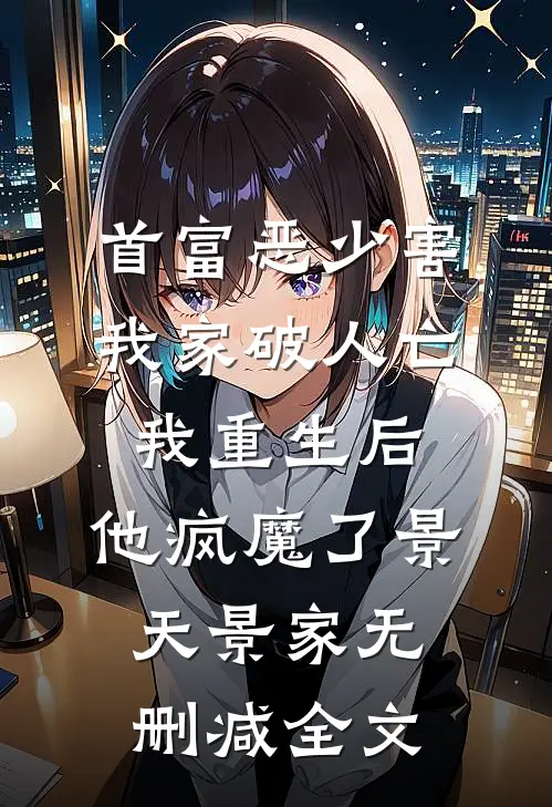首富恶少害我家破人亡，我重生后，他疯魔了景天景家无删减全文