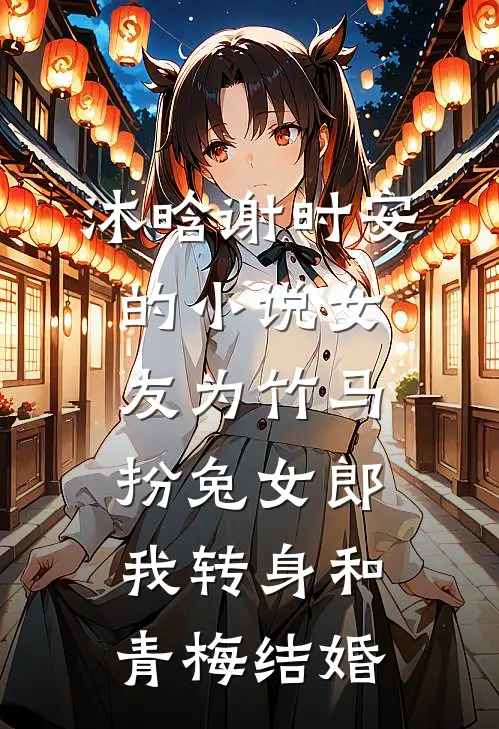 沐晗谢时安的小说女友为竹马扮兔女郎，我转身和青梅结婚
