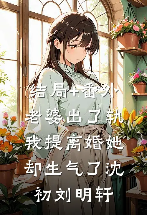 结局+番外老婆出了轨，我提离婚她却生气了沈初刘明轩