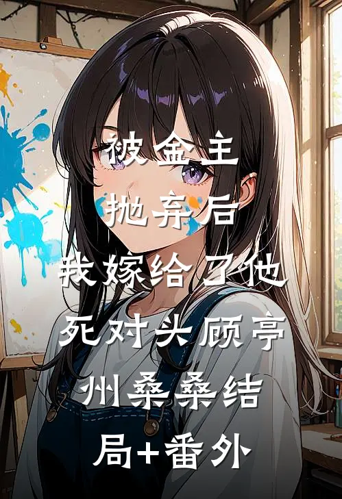 被金主抛弃后，我嫁给了他死对头顾亭州桑桑结局+番外
