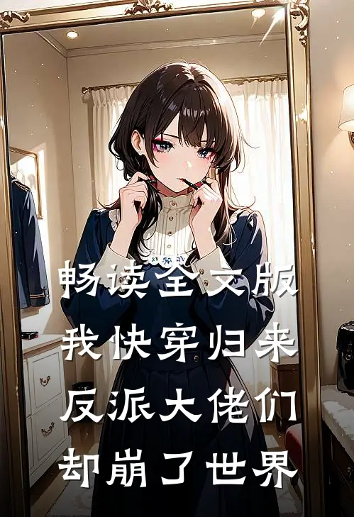 畅读全文版我快穿归来，反派大佬们却崩了世界