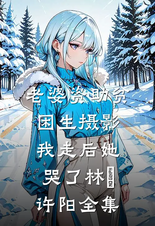 老婆资助贫困生摄影，我走后她哭了林玥许阳 全集