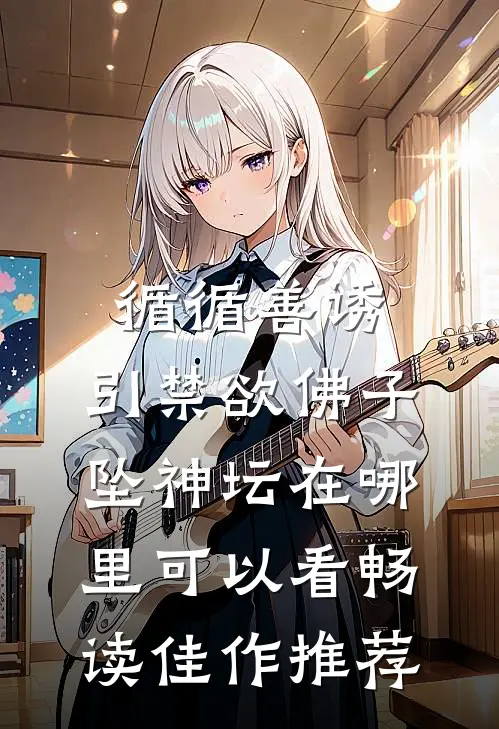 循循善诱,引禁欲佛子坠神坛在哪里可以看畅读佳作推荐