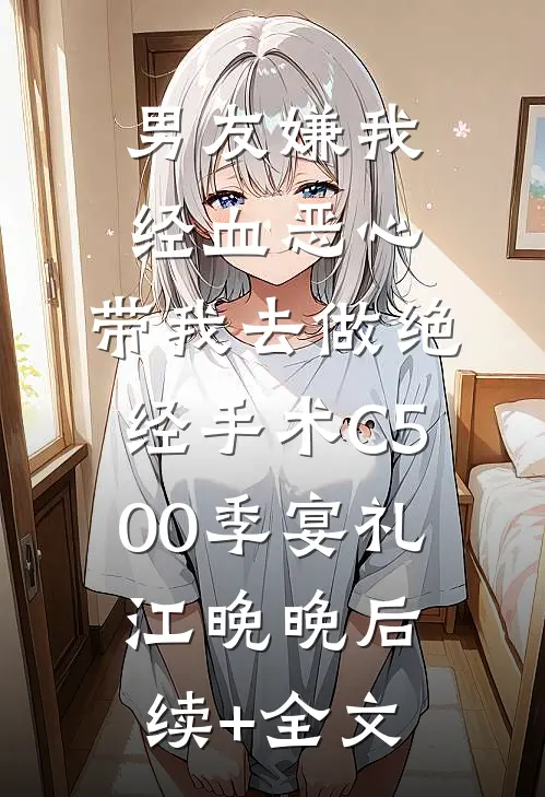 男友嫌我经血恶心，带我去做绝经手术C500季宴礼江晚晚后续+全文