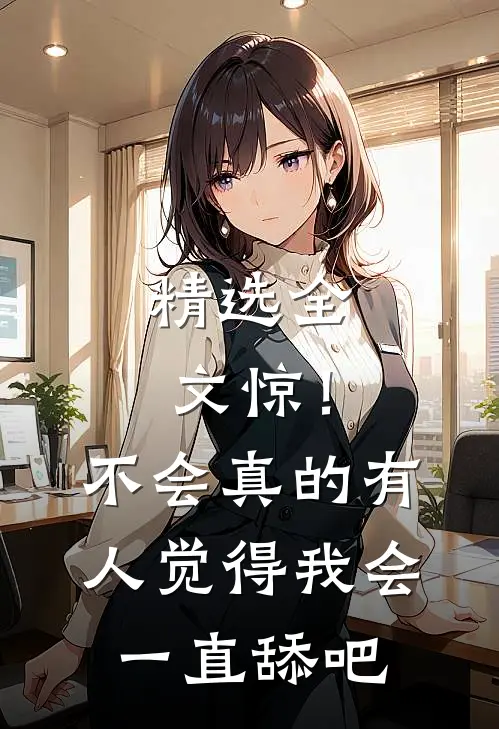 精选全文惊！不会真的有人觉得我会一直舔吧