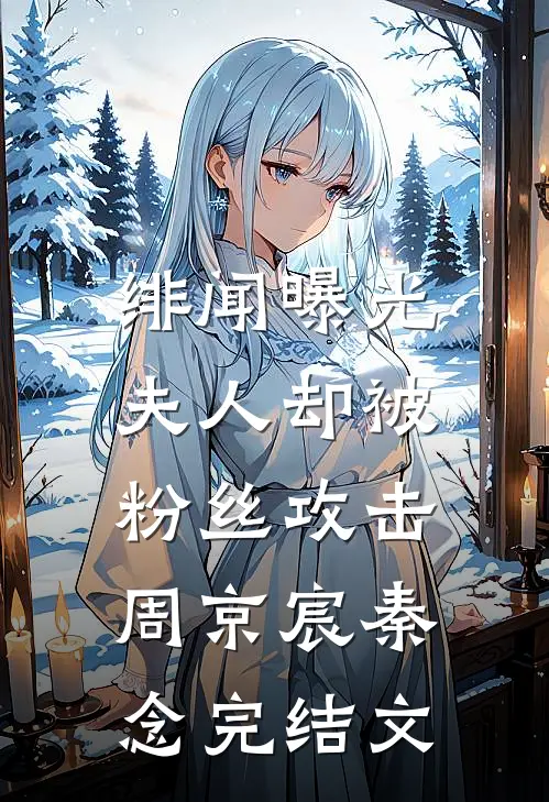 绯闻曝光，夫人却被粉丝攻击周京宸秦念完结文