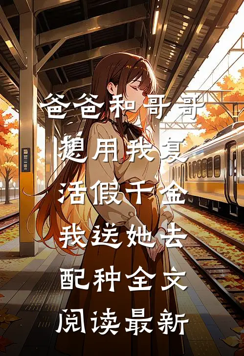 爸爸和哥哥想用我复活假千金，我送她去配种全文阅读最新