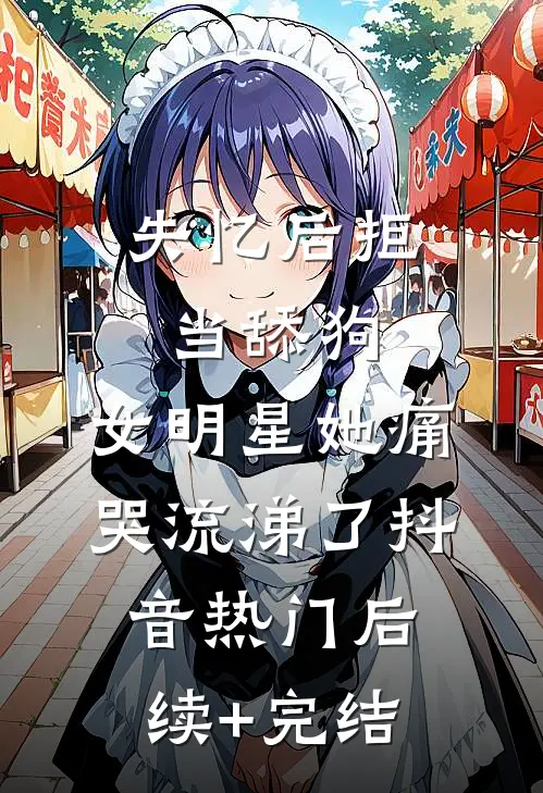 失忆后拒当舔狗，女明星她痛哭流涕了抖音热门后续+完结