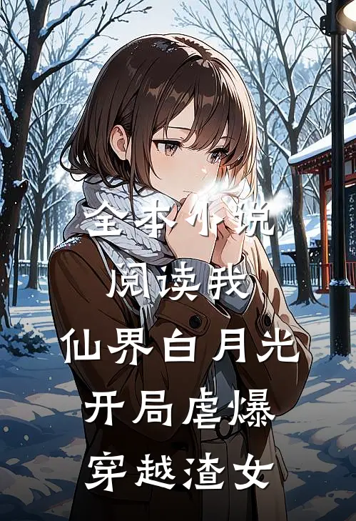 全本小说阅读我，仙界白月光，开局虐爆穿越渣女