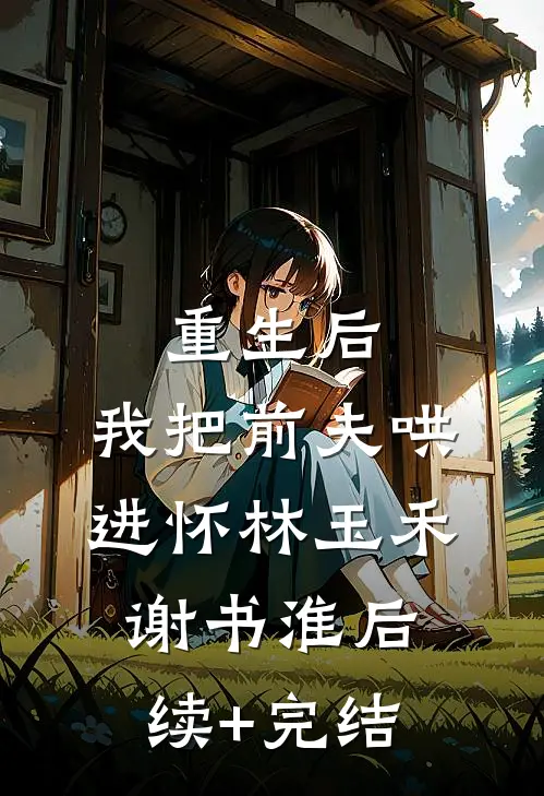重生后，我把前夫哄进怀林玉禾谢书淮后续+完结