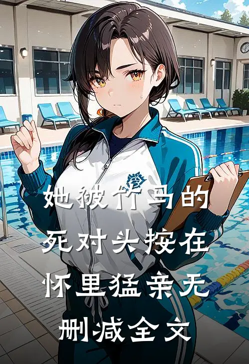 她被竹马的死对头按在怀里猛亲无删减全文