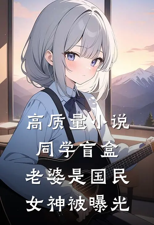 高质量小说同学盲盒，老婆是国民女神被曝光