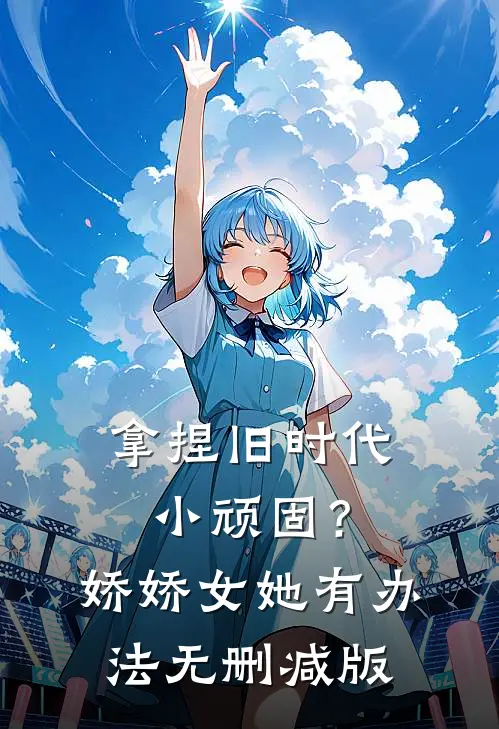 拿捏旧时代小顽固？娇娇女她有办法无删减版