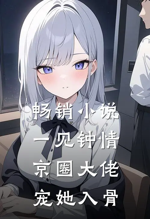畅销小说一见钟情，京圈大佬宠她入骨
