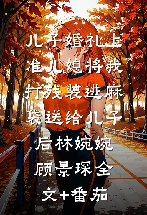 儿子婚礼上，准儿媳将我打残装进麻袋送给儿子后林婉婉顾景琛全文+番茄